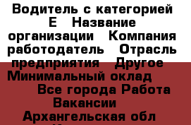 Водитель с категорией Е › Название организации ­ Компания-работодатель › Отрасль предприятия ­ Другое › Минимальный оклад ­ 30 000 - Все города Работа » Вакансии   . Архангельская обл.,Коряжма г.